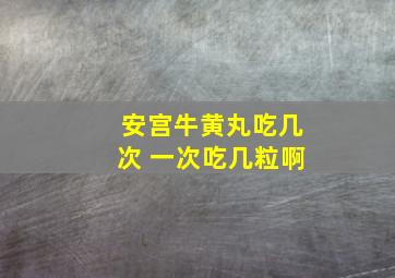 安宫牛黄丸吃几次 一次吃几粒啊